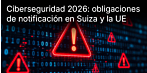 La ciberseguridad en Suiza y la UE en 2026: ¿Quién está obligado a notificar los ciberataques y a partir de qué tamaño de empresa?