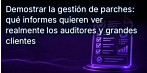 Demostrar la gestión de parches: qué informes quieren ver realmente los auditores y los principales clientes 