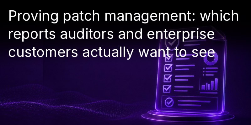 Proving Patch Management: What Reports Auditors and Major Clients Actually Want  to See 